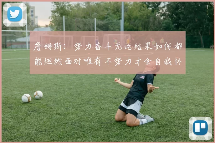 詹姆斯：努力奋斗无论结果如何都能坦然面对唯有不努力才会自我怀疑