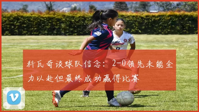 科瓦奇谈球队信念：2-0领先未能全力以赴但最终成功赢得比赛