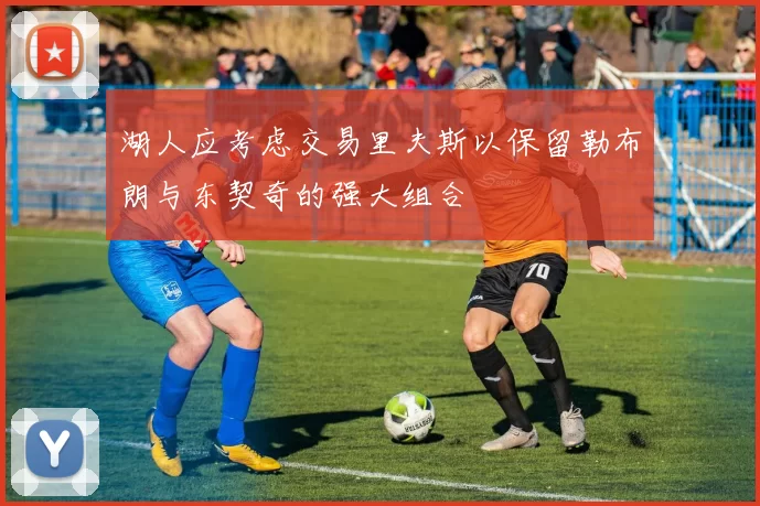 湖人应考虑交易里夫斯以保留勒布朗与东契奇的强大组合
