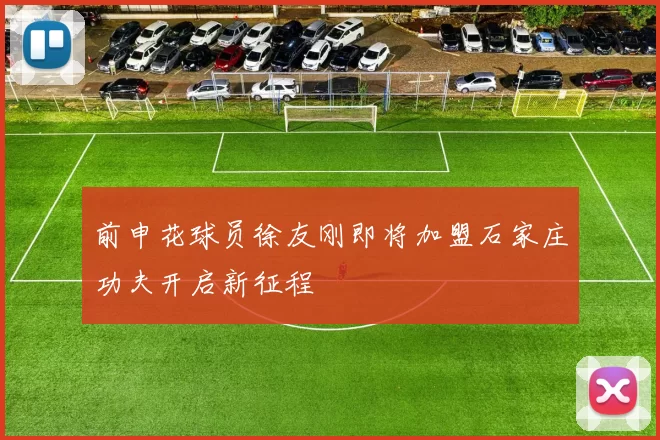 前申花球员徐友刚即将加盟石家庄功夫开启新征程