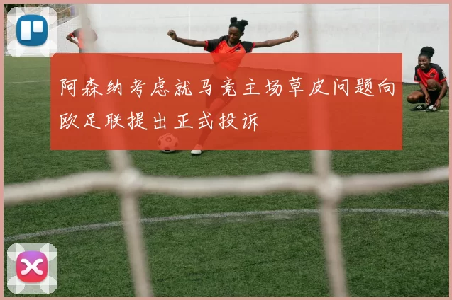 阿森纳考虑就马竞主场草皮问题向欧足联提出正式投诉