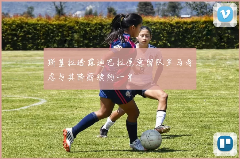 斯基拉透露迪巴拉愿意留队罗马考虑与其降薪续约一年