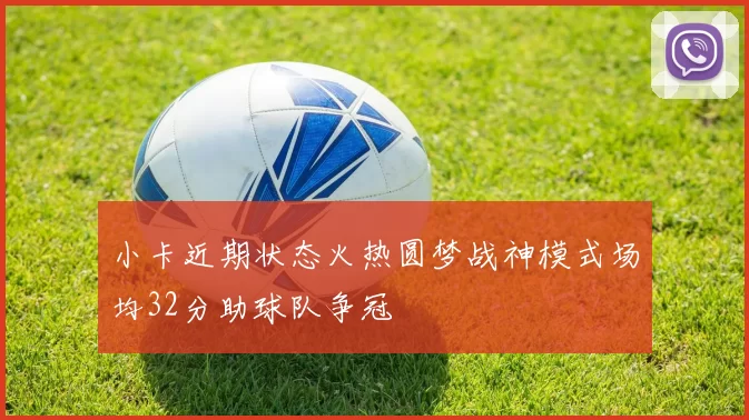 小卡近期状态火热圆梦战神模式场均32分助球队争冠