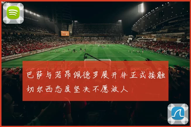 巴萨与若昂佩德罗展开非正式接触切尔西态度坚决不愿放人