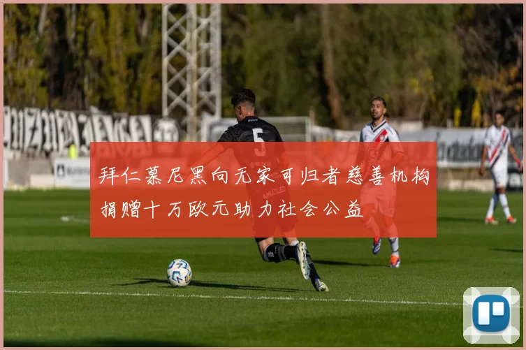 拜仁慕尼黑向无家可归者慈善机构捐赠十万欧元助力社会公益