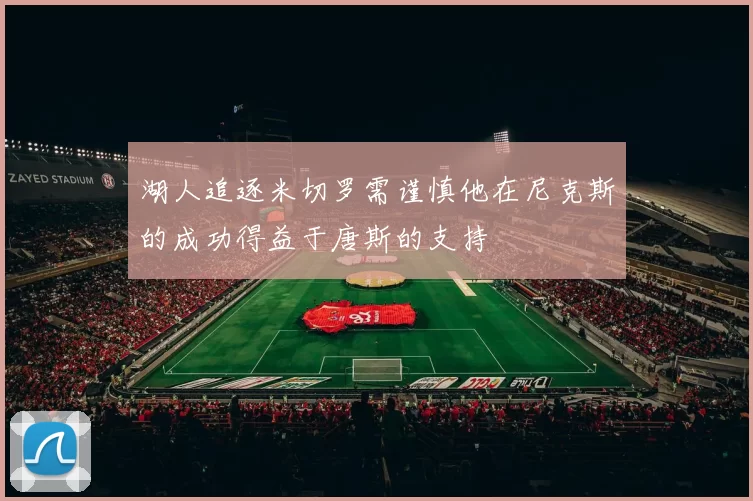 湖人追逐米切罗需谨慎他在尼克斯的成功得益于唐斯的支持