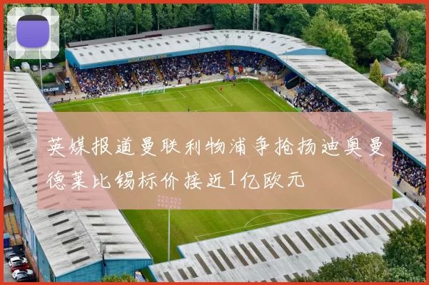 英媒报道曼联利物浦争抢扬迪奥曼德莱比锡标价接近1亿欧元