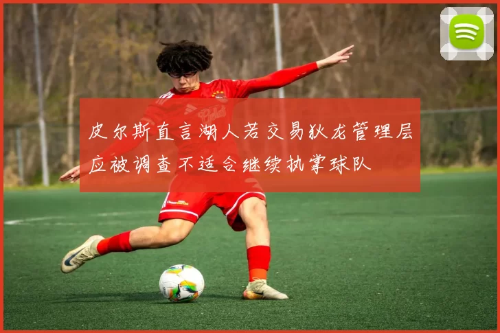 皮尔斯直言湖人若交易狄龙管理层应被调查不适合继续执掌球队