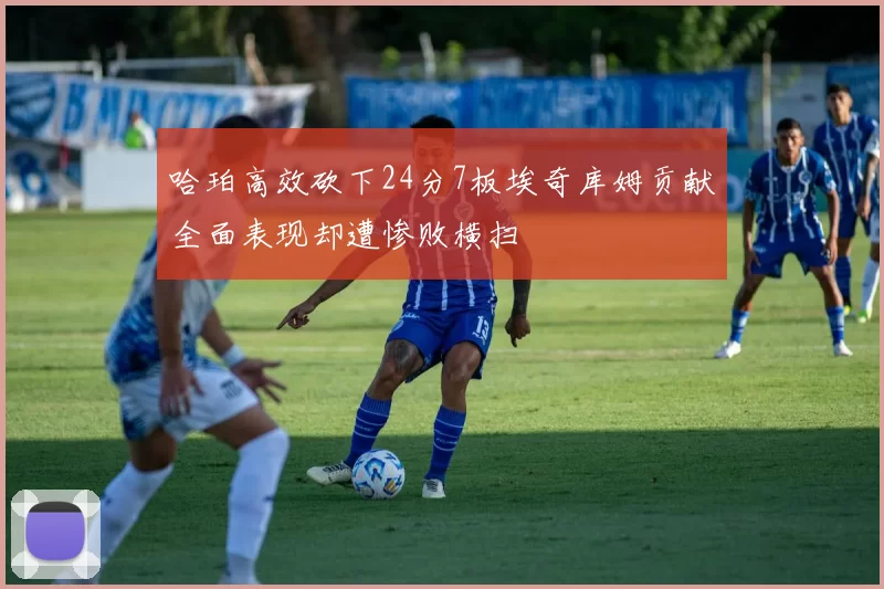 哈珀高效砍下24分7板埃奇库姆贡献全面表现却遭惨败横扫