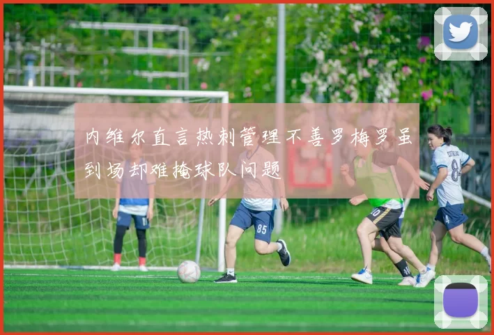 内维尔直言热刺管理不善罗梅罗虽到场却难掩球队问题
