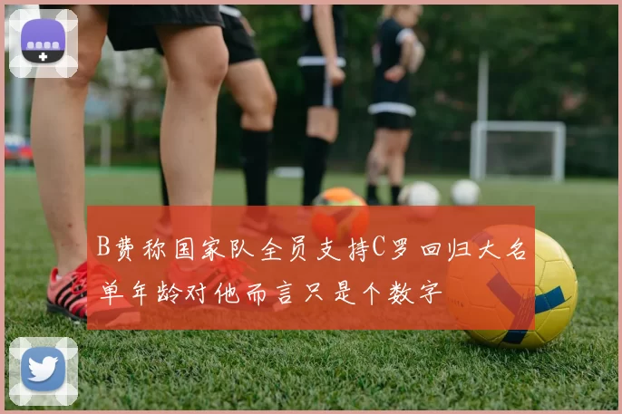 B费称国家队全员支持C罗回归大名单年龄对他而言只是个数字